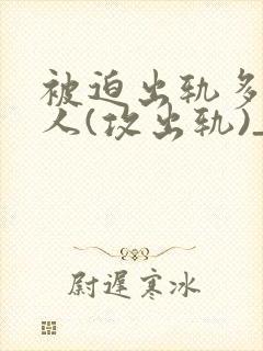 被迫出轨多汁美人(攻出轨)_