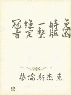 冠绝一时免费观看完整版国语高清