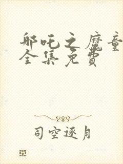 哪吒之魔童降世全集免费