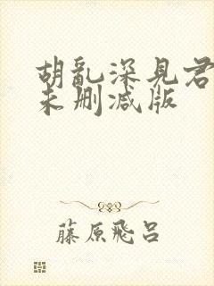 胡乱深见君动漫未删减版