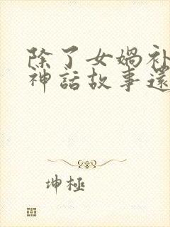 除了女娲补天的神话故事还有什么神话故事