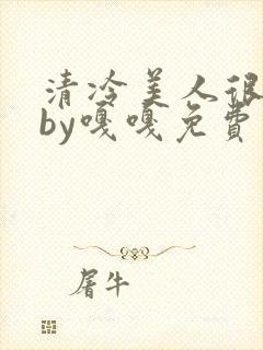 清冷美人很重欲by嘎嘎免费阅读小说