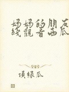 妈妈的朋友2在线观看西瓜