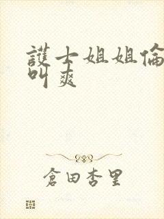 护士姐姐伦理片叫爽