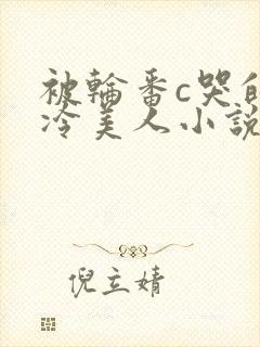 被轮番c哭的清冷美人小说