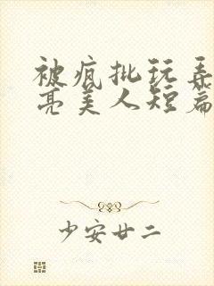 被疯批玩弄的漂亮美人短篇合集by阿回