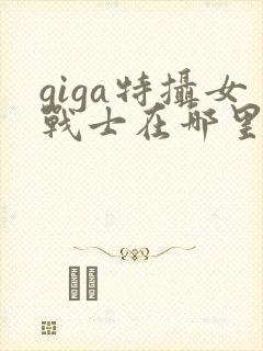 giga特摄女战士在哪里观看