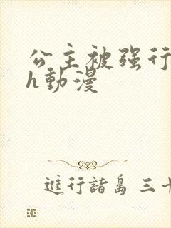 公主被强行糟蹋h动漫