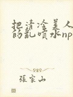 把清冷美人调教的乱喷水np多人