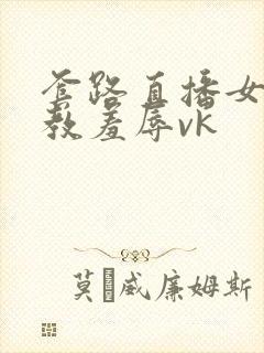 套路直播女王调教羞辱vk