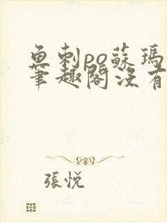 鱼刺po苏玛丽笔趣阁没有拼音