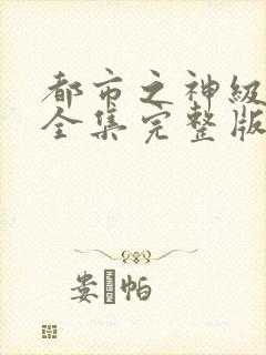 都市之神级奶爸全集完整版观看