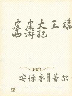 皮皮大王讲故事西游记