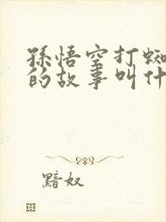 孙悟空打蜘蛛精的故事叫什么