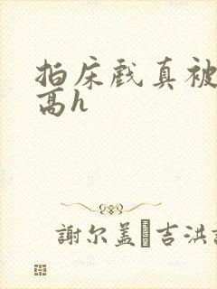 拍床戏真被肉h高h