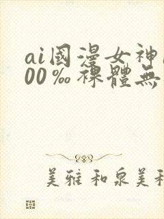 ai国漫女神100‰裸体无遮挡