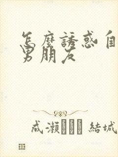 怎么诱惑自己的男朋友