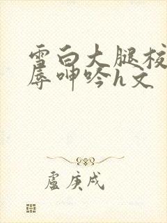 雪白大腿校花屈辱呻吟h文