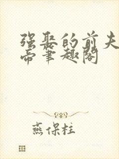 强娶的前夫是皇帝笔趣阁