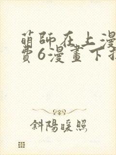 萌师在上漫画免费6漫画下拉式