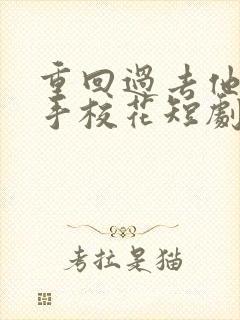 重回过去他却牵手校花短剧免费观看全集高清