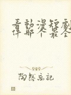 看动漫短剧的软件哪个最全是免费的