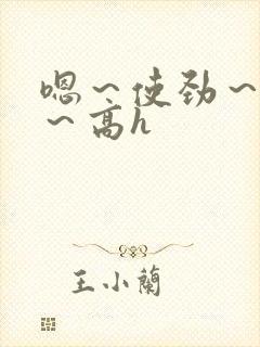 嗯～使劲～别停～高h