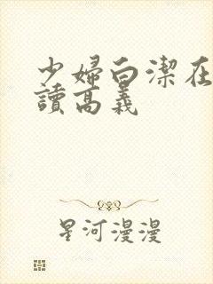 少妇白洁在线阅读高义