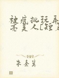 被疯批玩弄的漂亮美人[短篇合集by阿