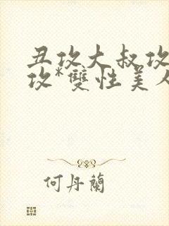 丑攻大叔攻老人攻*双性美人合集最新章节