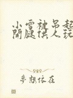 小雪被吊起来张开腿供人玩弄