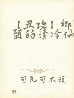【丑攻】乡野雌堕的清冷仙君