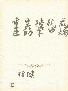 重生后我成了权臣的掌中娇作者封面