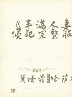 《丰满人妻被公侵犯完整版》