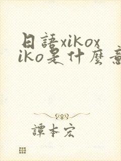 日语xikoxiko是什么意思