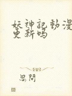 妖神记动漫还会更新吗