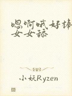 嗯啊哦好棒啊哦女女舔