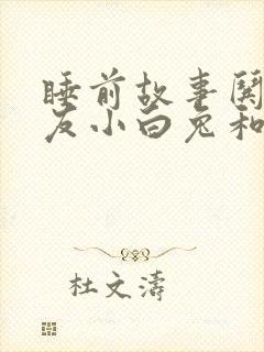 睡前故事哄女朋友小白兔和小灰兔