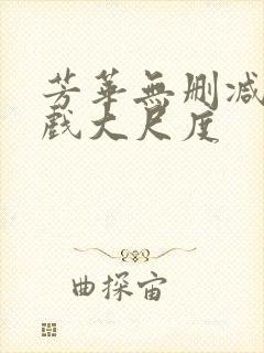 芳华无删减版床戏大尺度