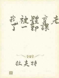 我被体育老师c了一节课