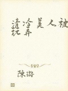 清冷美人被各种玩弄