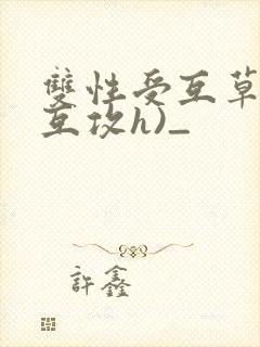 双性受互草记(互攻h)_