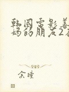 韩国电影善良妈妈的朋友2在线观看