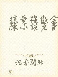 掠爱强欢余式微陈小说免费阅读无弹窗