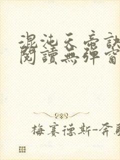 混沌天帝诀免费阅读无弹窗