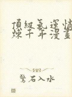 顶级气运悄悄修炼千年漫画下拉式奇漫屋