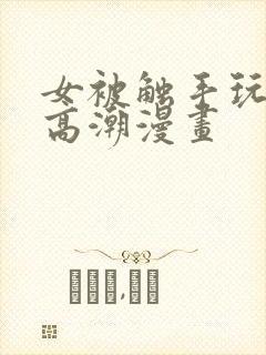 女被触手玩弄到高潮漫画