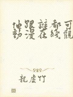 他跟谁都可以爱动漫在线观看