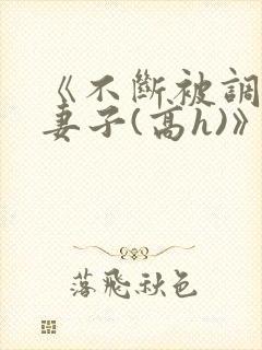 《不断被调教的妻子(高h)》