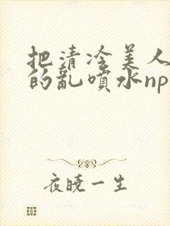 把清冷美人调教的乱喷水np多人